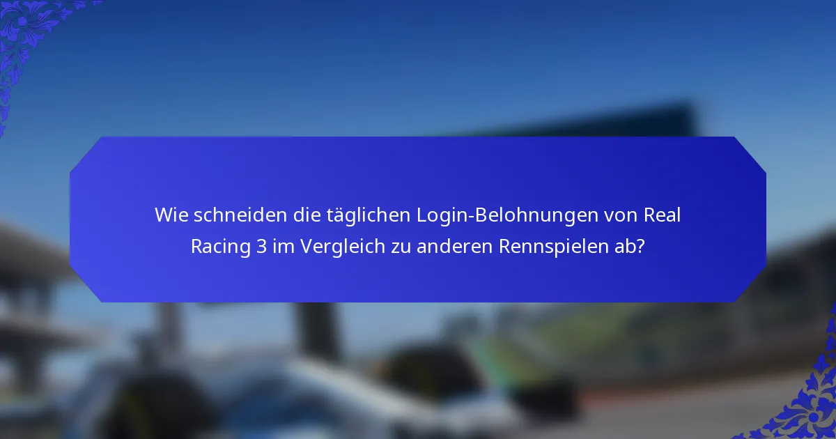 Wie schneiden die täglichen Login-Belohnungen von Real Racing 3 im Vergleich zu anderen Rennspielen ab?